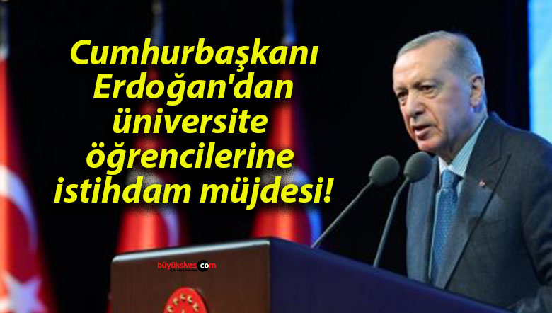 Cumhurbaşkanı Erdoğan’dan üniversite öğrencilerine istihdam müjdesi!
