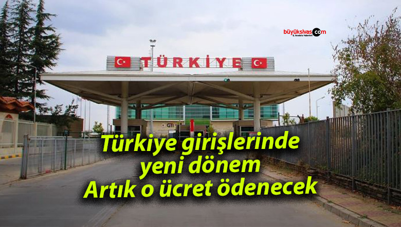 Türkiye girişlerinde yeni dönem: Artık o ücret ödenecek