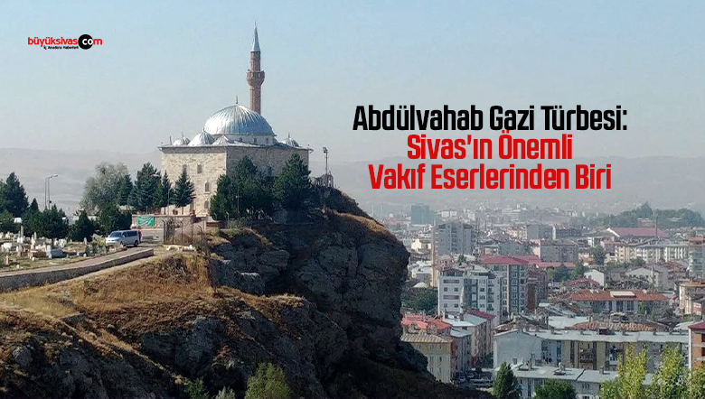 Abdülvahab Gazi Türbesi: Sivas’ın Önemli Vakıf Eserlerinden Biri