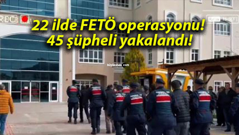 22 ilde FETÖ operasyonu! 45 şüpheli yakalandı!