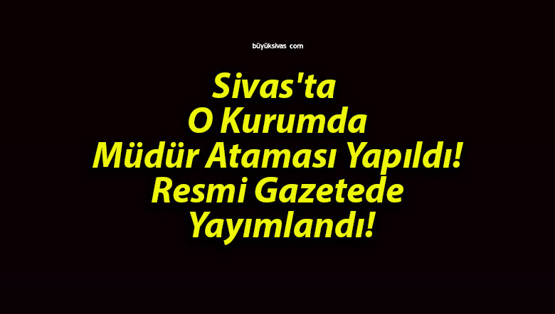 Sivas’ta O Kurumda Müdür Ataması Yapıldı! Resmi Gazetede Yayımlandı!