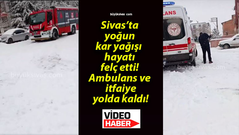 Sivas’ta yoğun kar yağışı hayatı felç etti! Ambulans ve itfaiye yolda kaldı!