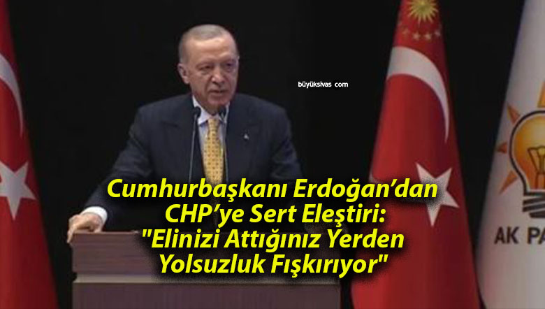 Cumhurbaşkanı Erdoğan’dan CHP’ye Sert Eleştiri: “Elinizi Attığınız Yerden Yolsuzluk Fışkırıyor”