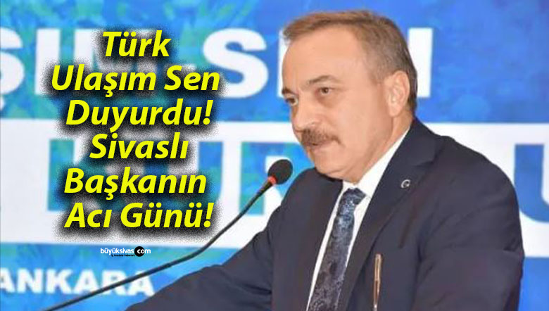Türk Ulaşım Sen Duyurdu! Sivaslı Başkanın Acı Günü!