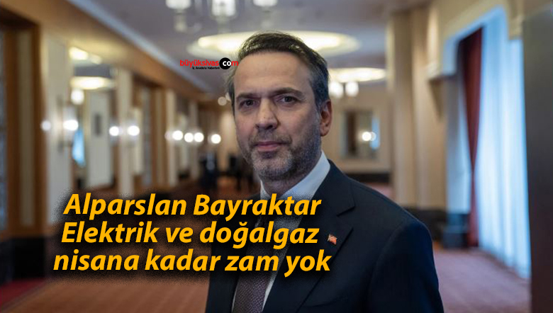 Alparslan Bayraktar: Elektrik ve doğalgaz nisana kadar zam yok