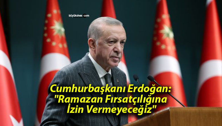 Cumhurbaşkanı Erdoğan: “Ramazan Fırsatçılığına İzin Vermeyeceğiz”