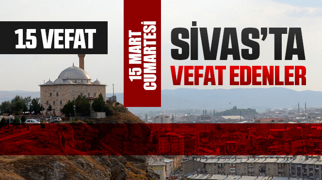 Sivas Aramızdan Ayrılanlar – Sivas’ta Ölenler – 15 Mart 2025