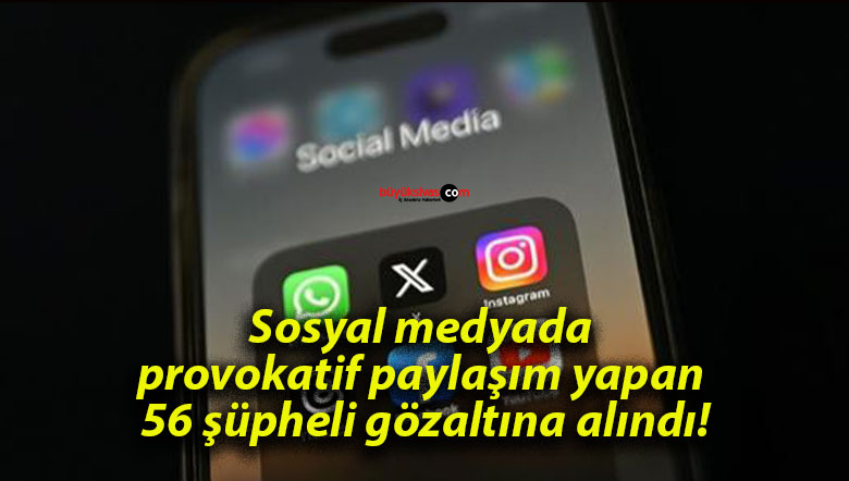 Sosyal medyada provokatif paylaşım yapan 56 şüpheli gözaltına alındı!