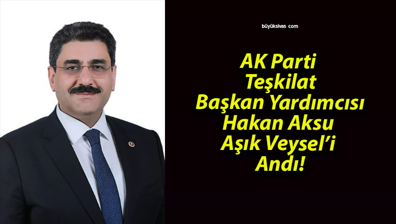 AK Parti Teşkilat Başkan Yardımcısı Hakan Aksu Aşık Veysel’i Andı!