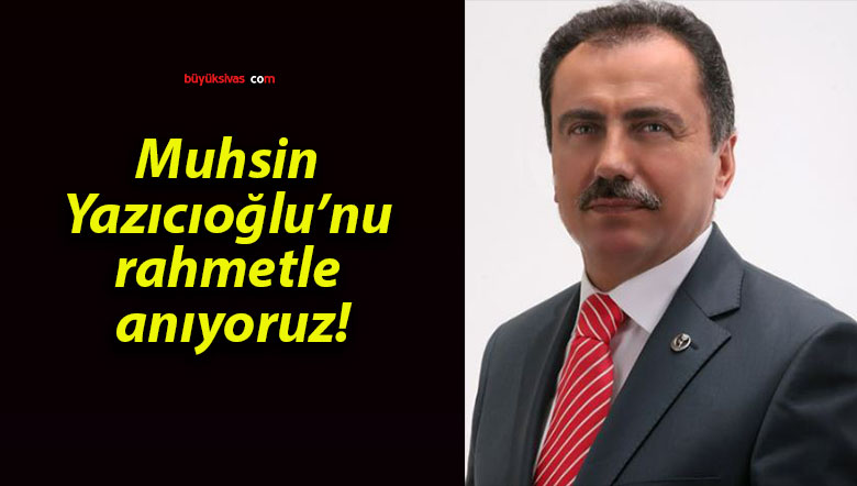 Muhsin Yazıcıoğlu’nu rahmetle anıyoruz!