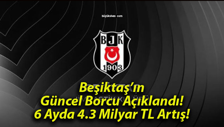 Beşiktaş’ın Güncel Borcu Açıklandı! 6 Ayda 4.3 Milyar TL Artış!