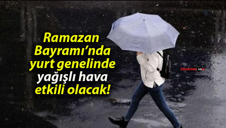 Ramazan Bayramı’nda yurt genelinde yağışlı hava etkili olacak!