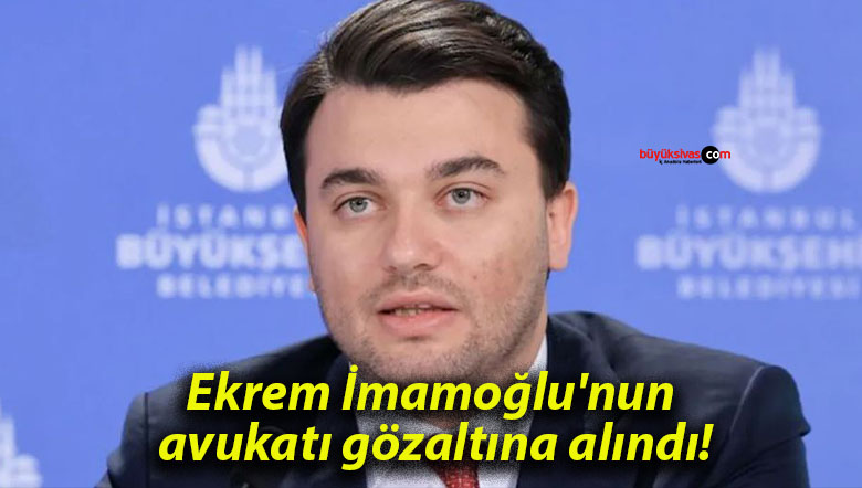 Ekrem İmamoğlu’nun avukatı gözaltına alındı!