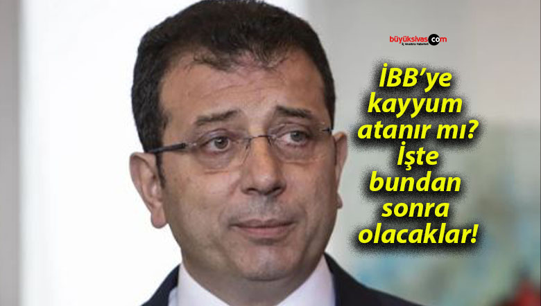 İBB’ye kayyum atanır mı? İşte bundan sonra olacaklar!