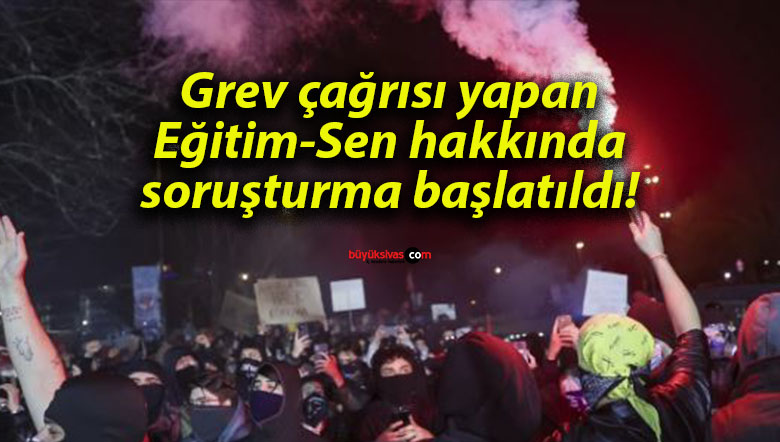 Grev çağrısı yapan Eğitim-Sen hakkında soruşturma başlatıldı!