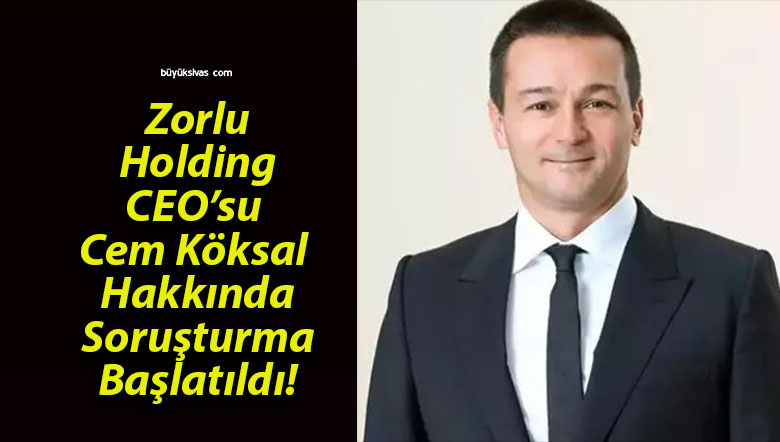 Zorlu Holding CEO’su Cem Köksal Hakkında Soruşturma Başlatıldı!