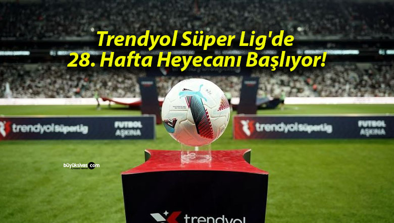 Trendyol Süper Lig’de 28. Hafta Heyecanı Başlıyor!