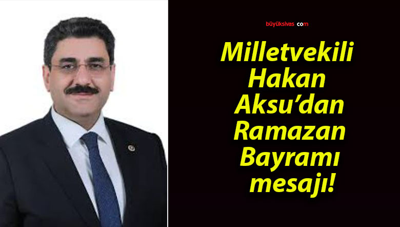 Milletvekili Hakan Aksu’dan Ramazan Bayramı mesajı!