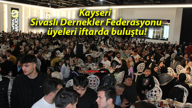 Kayseri Sivaslı Dernekler Federasyonu üyeleri iftarda buluştu!