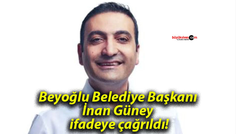 Beyoğlu Belediye Başkanı İnan Güney ifadeye çağrıldı!