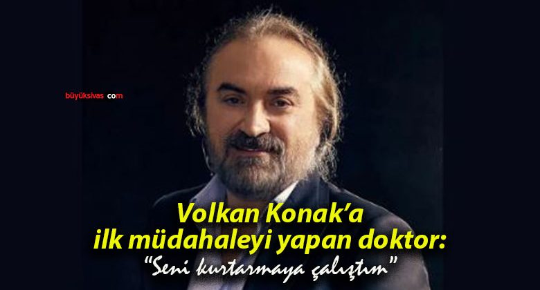 Volkan Konak’a ilk müdahaleyi yapan doktor: “Seni kurtarmaya çalıştım”