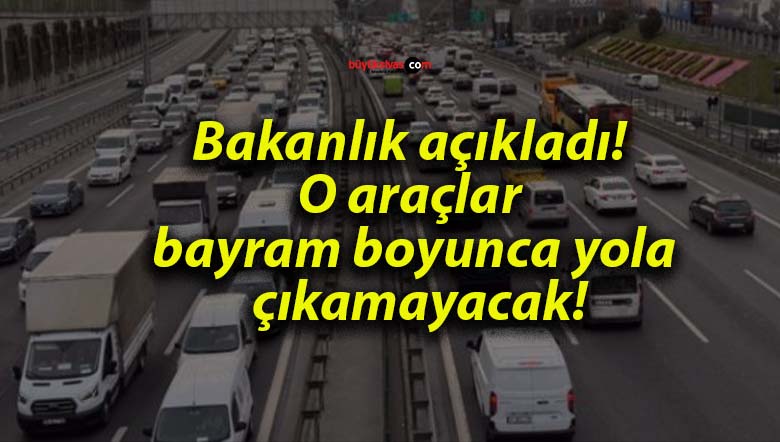 Bakanlık açıkladı! O araçlar bayram boyunca yola çıkamayacak!