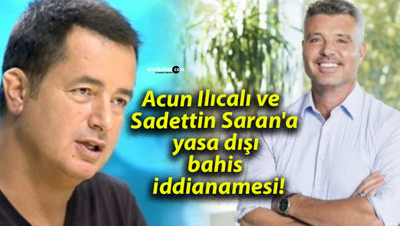 Acun Ilıcalı ve Sadettin Saran’a yasa dışı bahis iddianamesi!