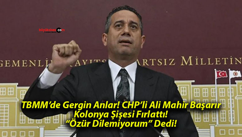 TBMM’de Gergin Anlar! CHP’li Ali Mahir Başarır Kolonya Şişesi Fırlattı! “Özür Dilemiyorum” Dedi!
