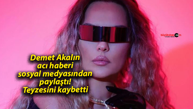 Ünlü şarkıcı Demet Akalın’ın acı günü