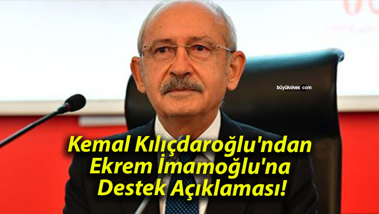 Kemal Kılıçdaroğlu’ndan Ekrem İmamoğlu’na Destek Açıklaması!