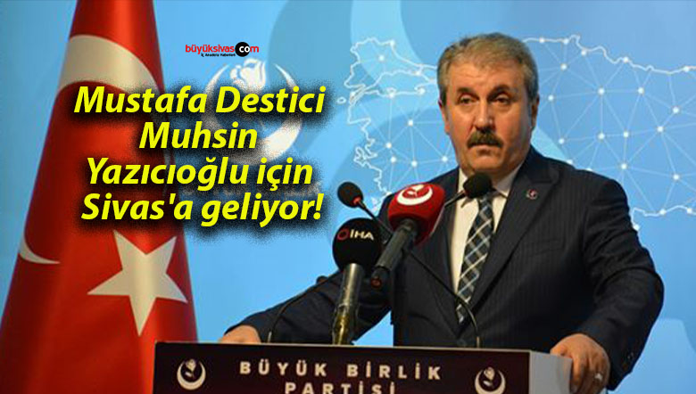 Mustafa Destici Muhsin Yazıcıoğlu için Sivas’a geliyor!
