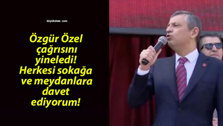 Özgür Özel çağrısını yineledi! Herkesi sokağa ve meydanlara davet ediyorum!