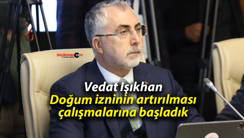 Vedat Işıkhan: Doğum izninin artırılması çalışmalarına başladık