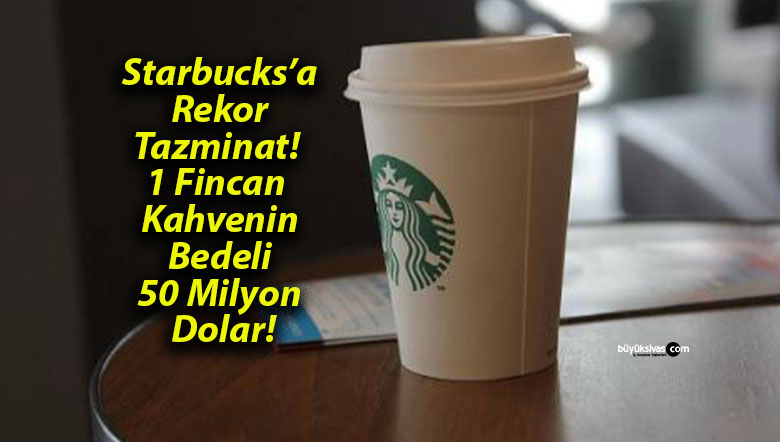 Starbucks’a Rekor Tazminat! 1 Fincan Kahvenin Bedeli 50 Milyon Dolar!