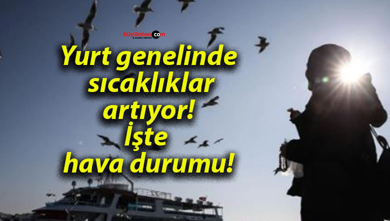 Yurt genelinde sıcaklıklar artıyor! İşte hava durumu!