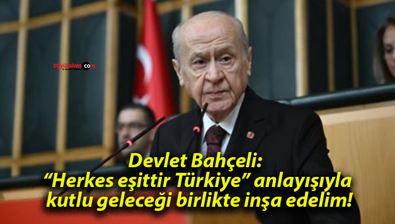 Devlet Bahçeli: “Herkes eşittir Türkiye” anlayışıyla kutlu geleceği birlikte inşa edelim!
