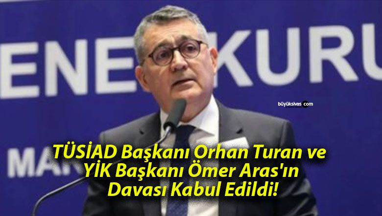 TÜSİAD Başkanı Orhan Turan ve YİK Başkanı Ömer Aras’ın Davası Kabul Edildi!