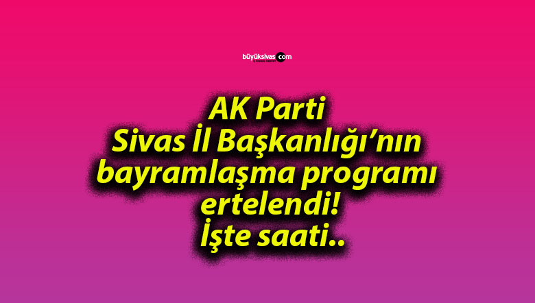 AK Parti Sivas İl Başkanlığı’nın bayramlaşma programı ertelendi! İşte saati..