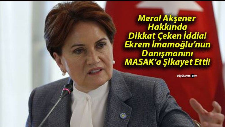 Meral Akşener Hakkında Dikkat Çeken İddia! Ekrem İmamoğlu’nun Danışmanını MASAK’a Şikayet Etti!