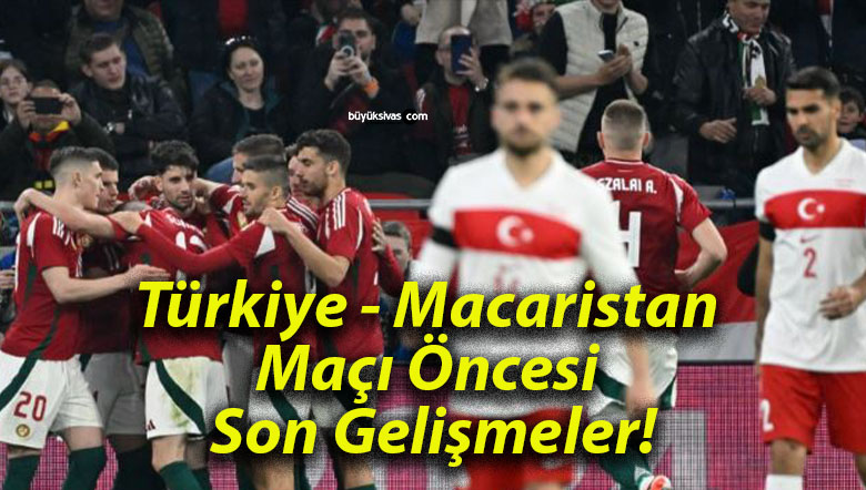 Türkiye – Macaristan Maçı Öncesi Son Gelişmeler!