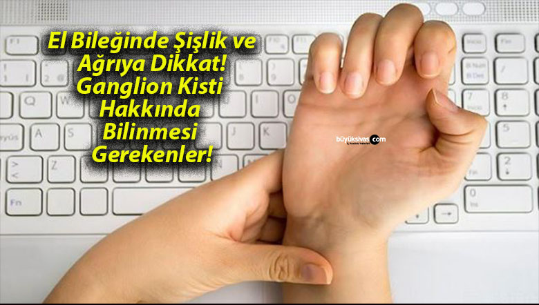 El Bileğinde Şişlik ve Ağrıya Dikkat! Ganglion Kisti Hakkında Bilinmesi Gerekenler!