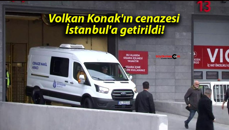 Volkan Konak’ın cenazesi İstanbul’a getirildi!