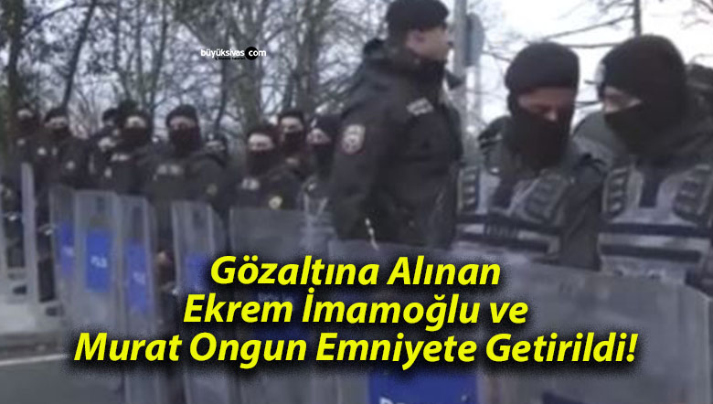 Gözaltına Alınan Ekrem İmamoğlu ve Murat Ongun Emniyete Getirildi!