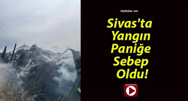 Sivas’ta Yangın Paniğe Sebep Oldu!