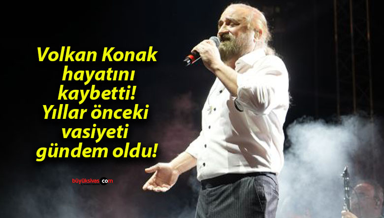Volkan Konak hayatını kaybetti! Yıllar önceki vasiyeti gündem oldu!