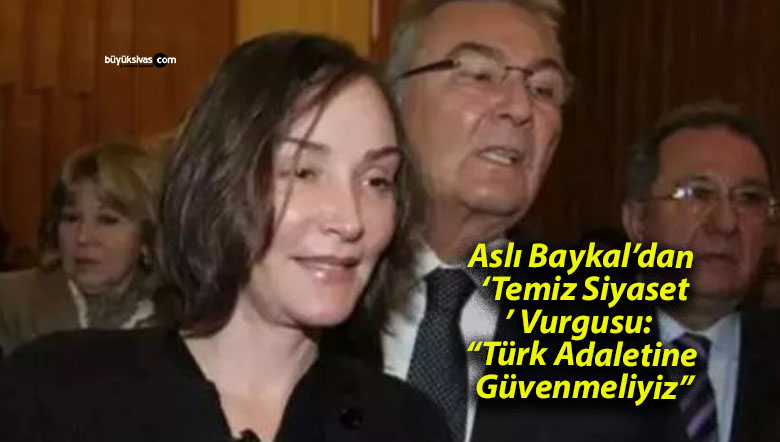 Aslı Baykal’dan ‘Temiz Siyaset’ Vurgusu: “Türk Adaletine Güvenmeliyiz”