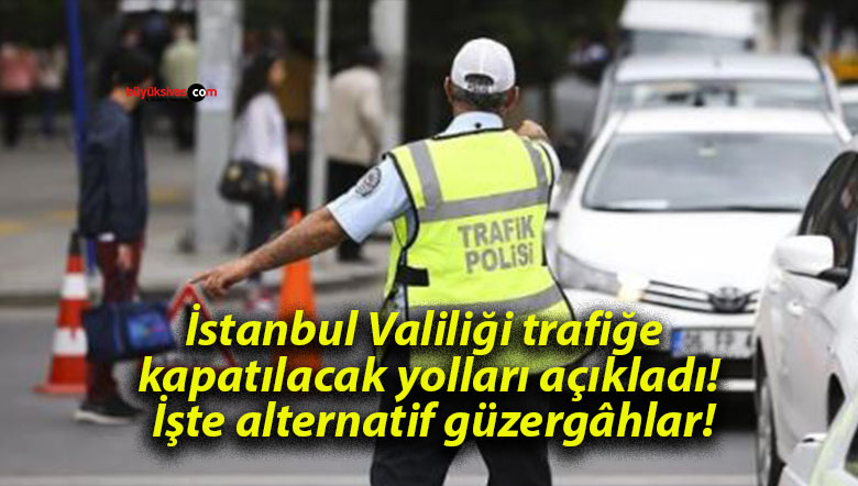 İstanbul Valiliği trafiğe kapatılacak yolları açıkladı! İşte alternatif güzergâhlar!