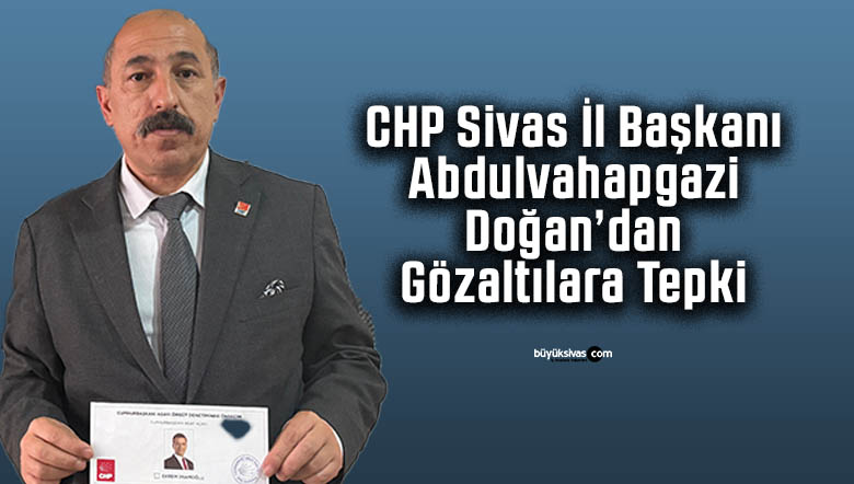CHP Sivas İl Başkanı Abdulvahapgazi Doğan’dan Gözaltılara Tepki