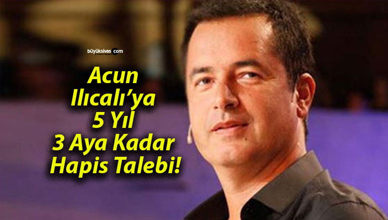 Acun Ilıcalı’ya 5 Yıl 3 Aya Kadar Hapis Talebi!