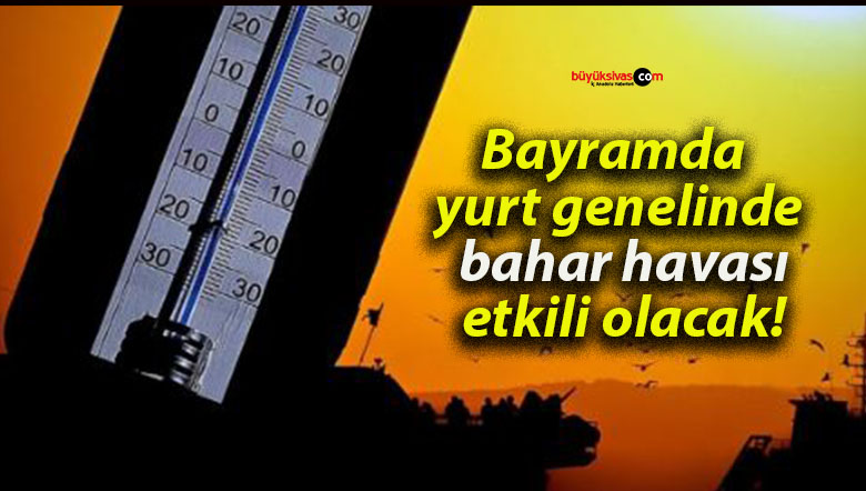 Bayramda yurt genelinde bahar havası etkili olacak!